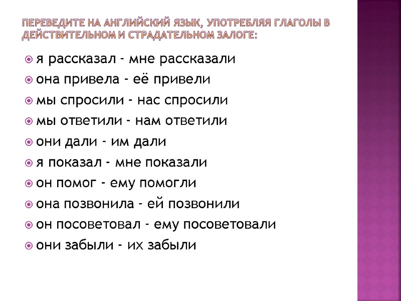 Переведите на английский язык, употребляя глаголы в действительном и страдательном залоге: я рассказал -